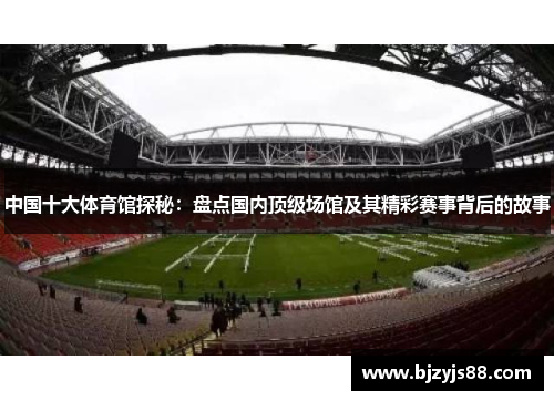 中国十大体育馆探秘:盘点国内顶级场馆及其精彩赛事背后的故事 中国十大体育馆探秘:盘点国内顶级场馆及其精彩赛事背后的故事