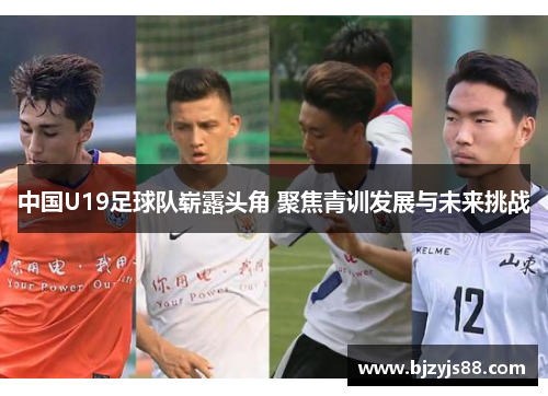 中国U19足球队崭露头角 聚焦青训发展与未来挑战 中国U19足球队崭露头角 聚焦青训发展与未来挑战