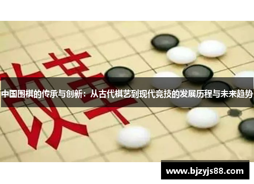 中国围棋的传承与创新:从古代棋艺到现代竞技的发展历程与未来趋势 中国围棋的传承与创新:从古代棋艺到现代竞技的发展历程与未来趋势