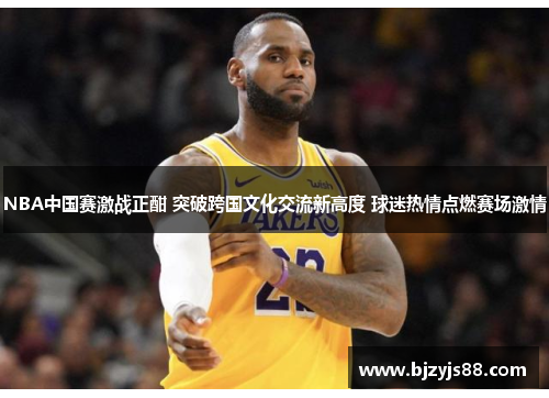 NBA中国赛激战正酣 突破跨国文化交流新高度 球迷热情点燃赛场激情 NBA中国赛激战正酣 突破跨国文化交流新高度 球迷热情点燃赛场激情