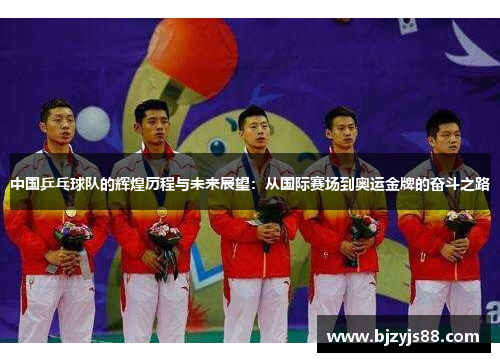中国乒乓球队的辉煌历程与未来展望:从国际赛场到奥运金牌的奋斗之路 中国乒乓球队的辉煌历程与未来展望:从国际赛场到奥运金牌的奋斗之路