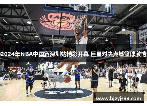 2024年NBA中国赛深圳站精彩开幕 巨星对决点燃篮球激情 2024年NBA中国赛深圳站精彩开幕 巨星对决点燃篮球激情
