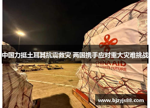 中国力挺土耳其抗震救灾 两国携手应对重大灾难挑战 中国力挺土耳其抗震救灾 两国携手应对重大灾难挑战