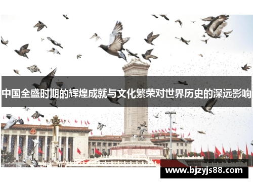 中国全盛时期的辉煌成就与文化繁荣对世界历史的深远影响 中国全盛时期的辉煌成就与文化繁荣对世界历史的深远影响