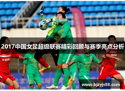 2017中国女足超级联赛精彩回顾与赛季亮点分析 2017中国女足超级联赛精彩回顾与赛季亮点分析