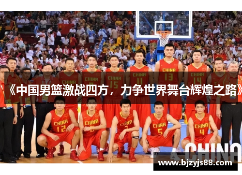 《中国男篮激战四方,力争世界舞台辉煌之路》 《中国男篮激战四方,力争世界舞台辉煌之路》