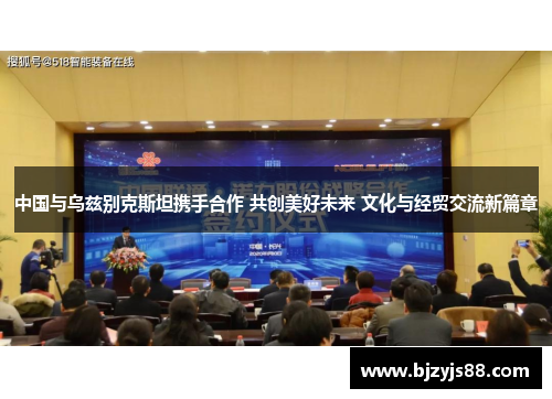 中国与乌兹别克斯坦携手合作 共创美好未来 文化与经贸交流新篇章 中国与乌兹别克斯坦携手合作 共创美好未来 文化与经贸交流新篇章