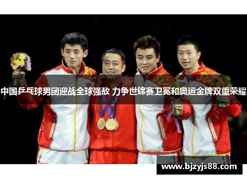 中国乒乓球男团迎战全球强敌 力争世锦赛卫冕和奥运金牌双重荣耀 中国乒乓球男团迎战全球强敌 力争世锦赛卫冕和奥运金牌双重荣耀