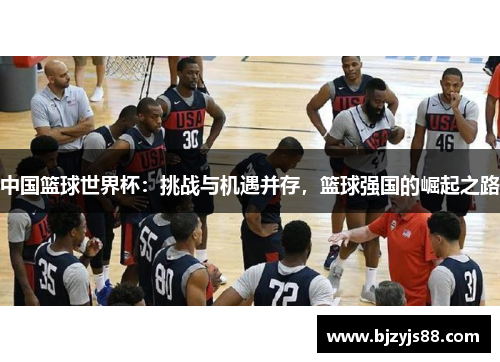 中国篮球世界杯：挑战与机遇并存，篮球强国的崛起之路