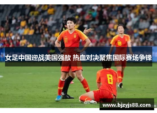 女足中国迎战美国强敌 热血对决聚焦国际赛场争锋 女足中国迎战美国强敌 热血对决聚焦国际赛场争锋